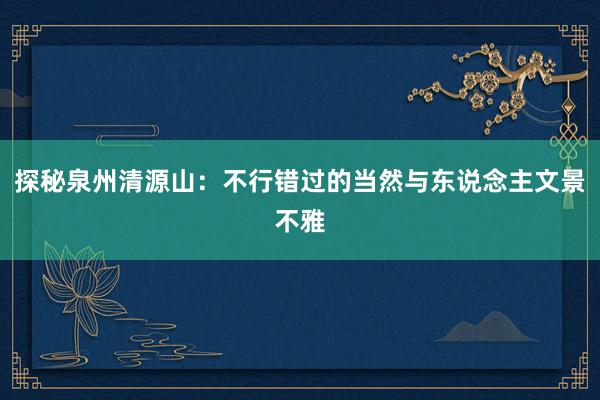探秘泉州清源山：不行错过的当然与东说念主文景不雅
