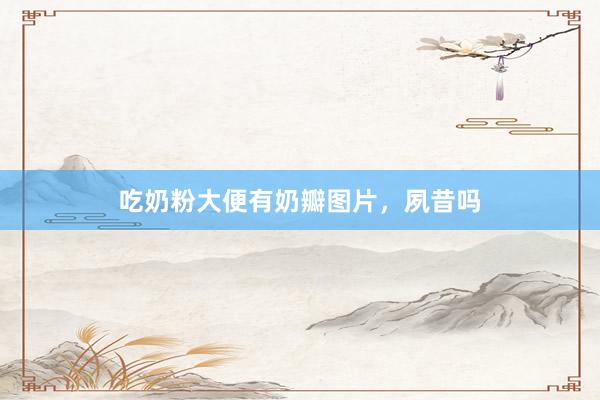 吃奶粉大便有奶瓣图片，夙昔吗