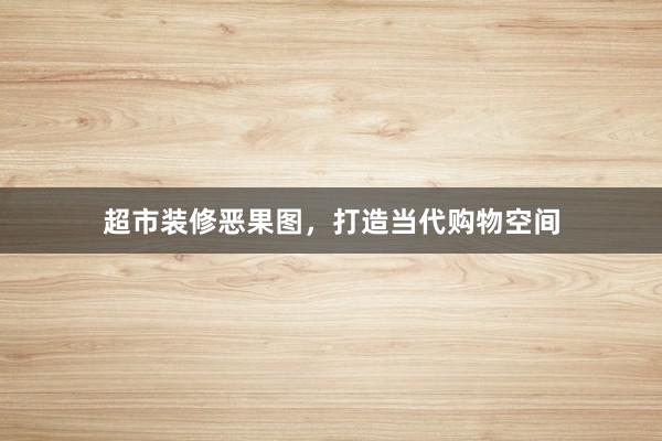 超市装修恶果图，打造当代购物空间